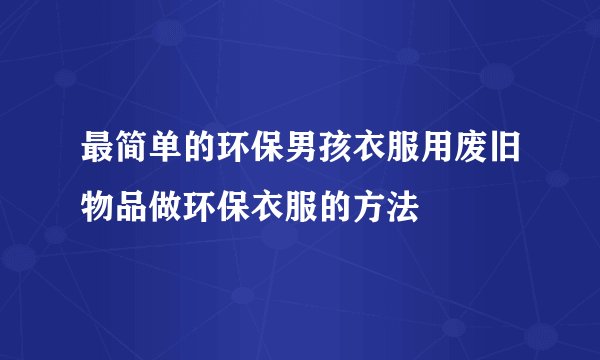 最简单的环保男孩衣服用废旧物品做环保衣服的方法