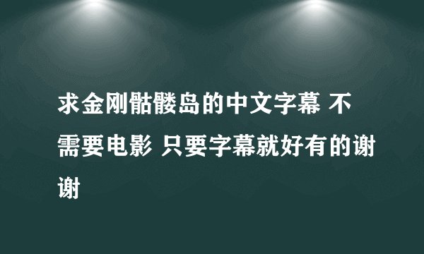 求金刚骷髅岛的中文字幕 不需要电影 只要字幕就好有的谢谢