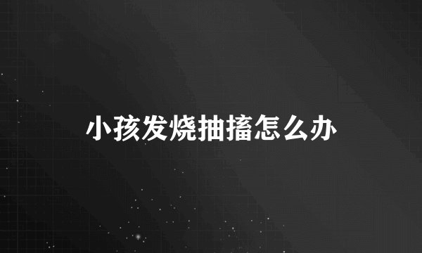 小孩发烧抽搐怎么办