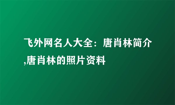 飞外网名人大全：唐肖林简介,唐肖林的照片资料