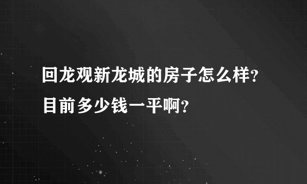 回龙观新龙城的房子怎么样？目前多少钱一平啊？