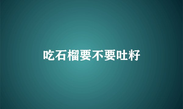 吃石榴要不要吐籽