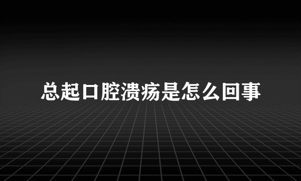 总起口腔溃疡是怎么回事