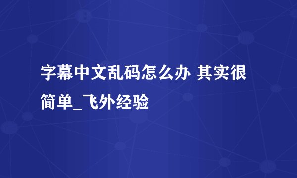 字幕中文乱码怎么办 其实很简单_飞外经验