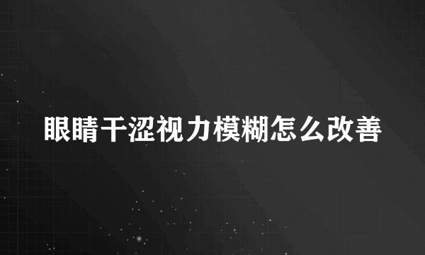 眼睛干涩视力模糊怎么改善