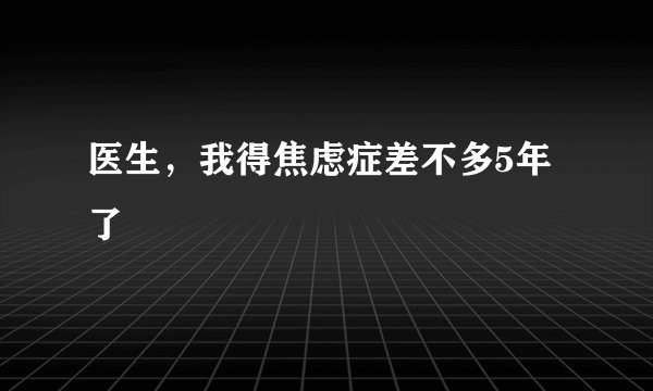 医生，我得焦虑症差不多5年了