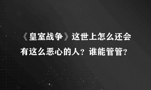 《皇室战争》这世上怎么还会有这么恶心的人？谁能管管？
