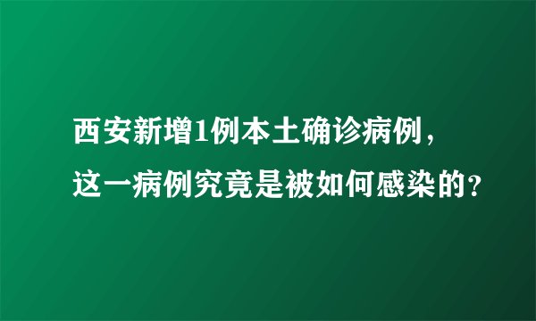 西安新增1例本土确诊病例，这一病例究竟是被如何感染的？