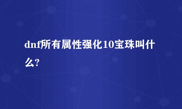 dnf所有属性强化10宝珠叫什么?