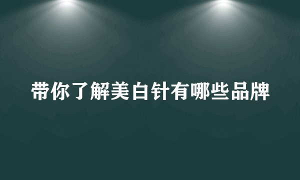 带你了解美白针有哪些品牌