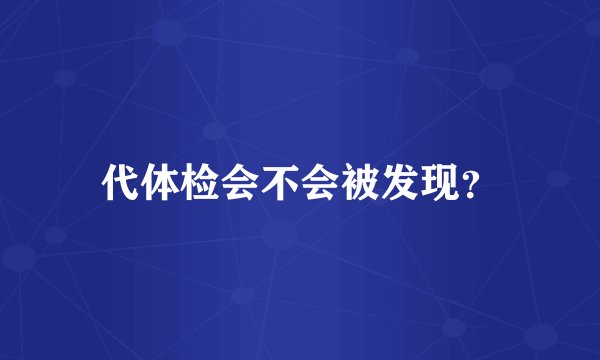 代体检会不会被发现？