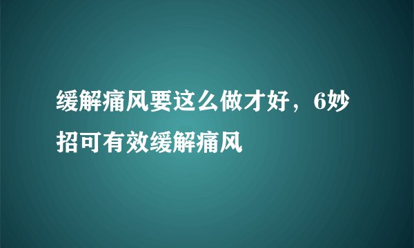 缓解痛风要这么做才好，6妙招可有效缓解痛风