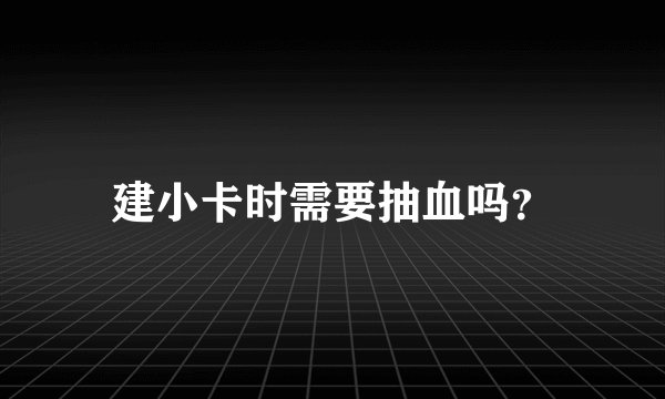 建小卡时需要抽血吗?