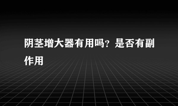 阴茎增大器有用吗？是否有副作用