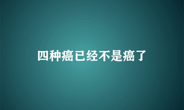四种癌已经不是癌了