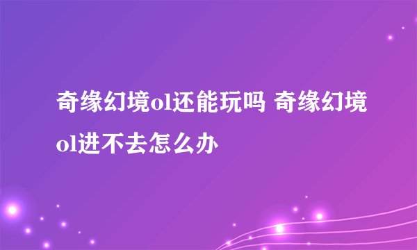 奇缘幻境ol还能玩吗 奇缘幻境ol进不去怎么办