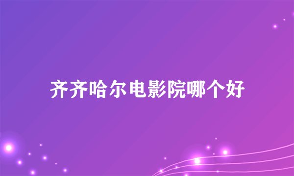 齐齐哈尔电影院哪个好