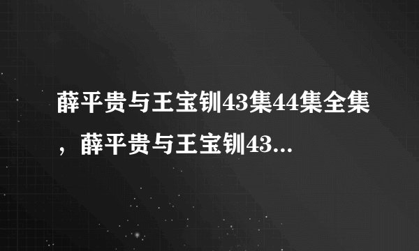 薛平贵与王宝钏43集44集全集，薛平贵与王宝钏43集44集下载