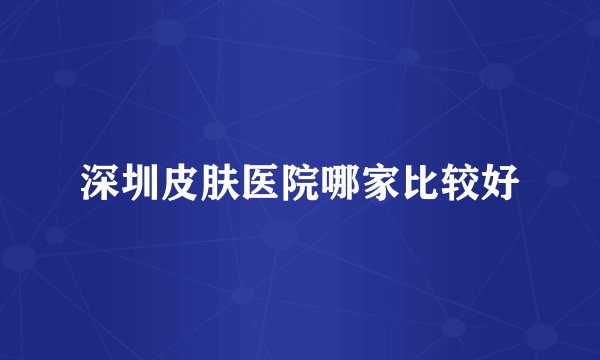 深圳皮肤医院哪家比较好