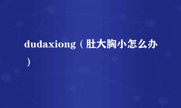dudaxiong（肚大胸小怎么办）