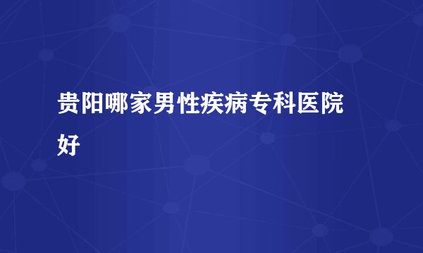 贵阳哪家男性疾病专科医院 好