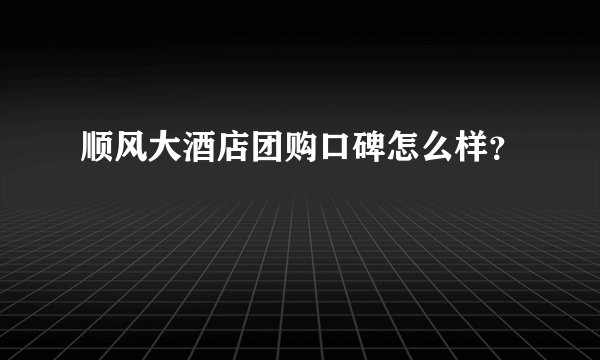 顺风大酒店团购口碑怎么样？
