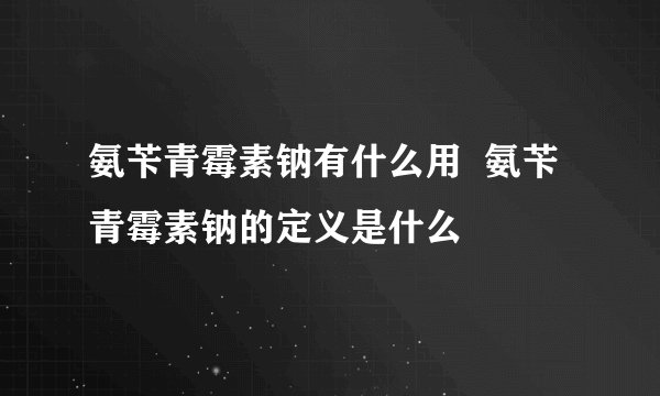 氨苄青霉素钠有什么用  氨苄青霉素钠的定义是什么