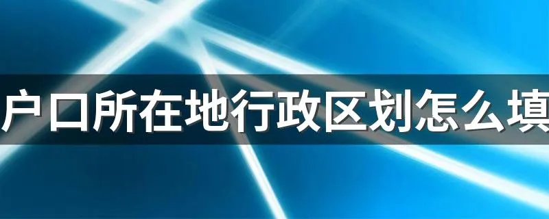 户口所在地行政区划怎么填 教你怎么填户口所在地行政区划