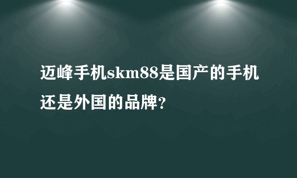 迈峰手机skm88是国产的手机还是外国的品牌？