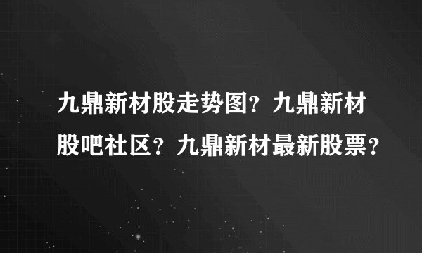 九鼎新材股走势图？九鼎新材股吧社区？九鼎新材最新股票？
