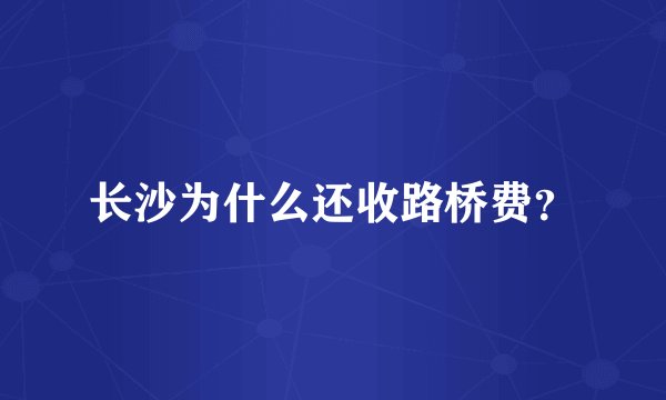 长沙为什么还收路桥费？