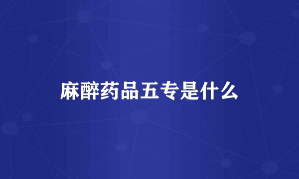 麻醉药品五专是什么