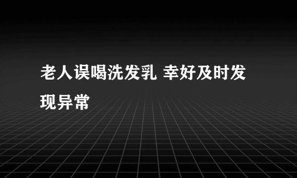 老人误喝洗发乳 幸好及时发现异常