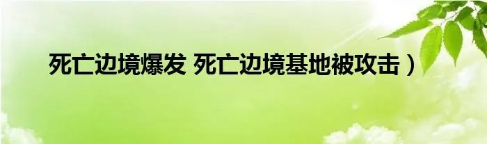 死亡边境爆发 死亡边境基地被攻击）
