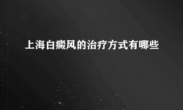 上海白癜风的治疗方式有哪些