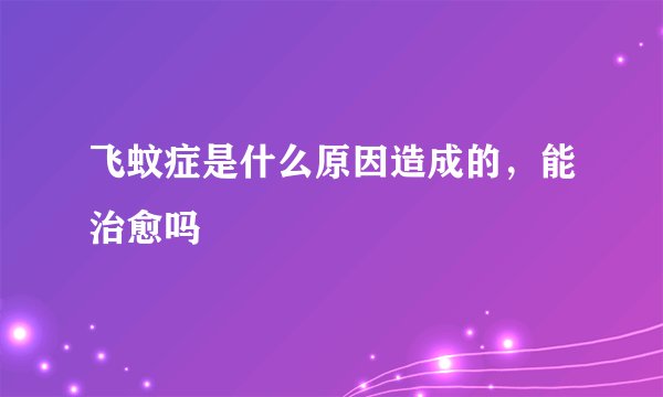 飞蚊症是什么原因造成的，能治愈吗