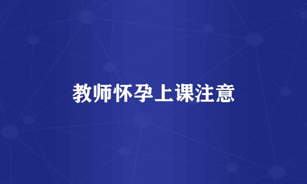教师怀孕上课注意
