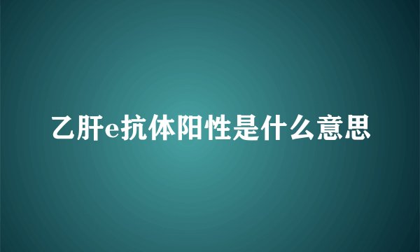 乙肝e抗体阳性是什么意思