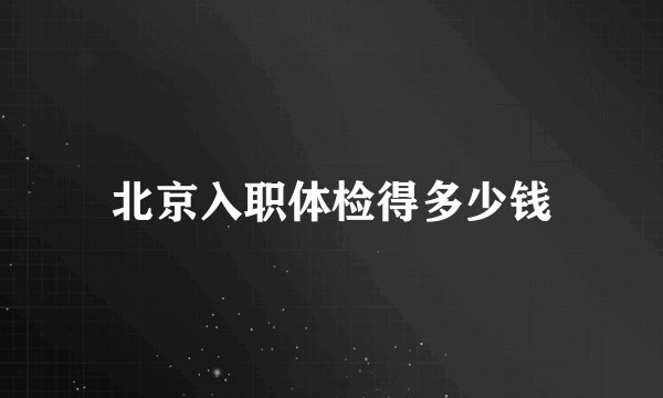 北京入职体检得多少钱