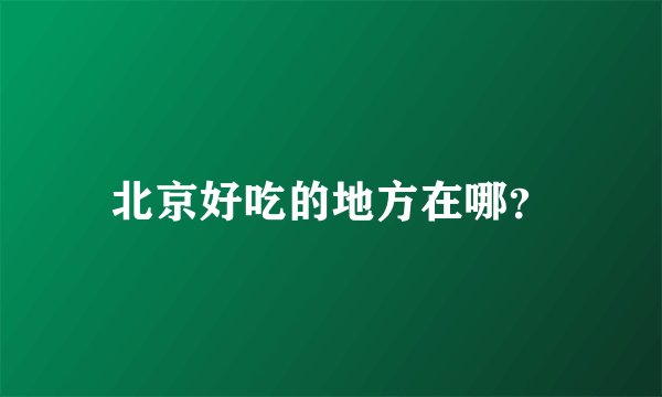 北京好吃的地方在哪?
