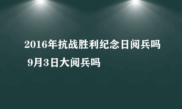 2016年抗战胜利纪念日阅兵吗 9月3日大阅兵吗