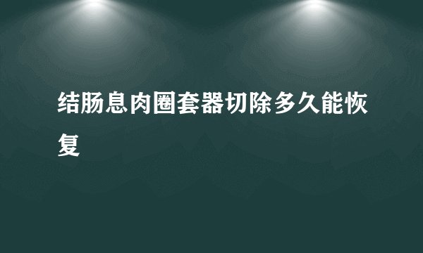 结肠息肉圈套器切除多久能恢复