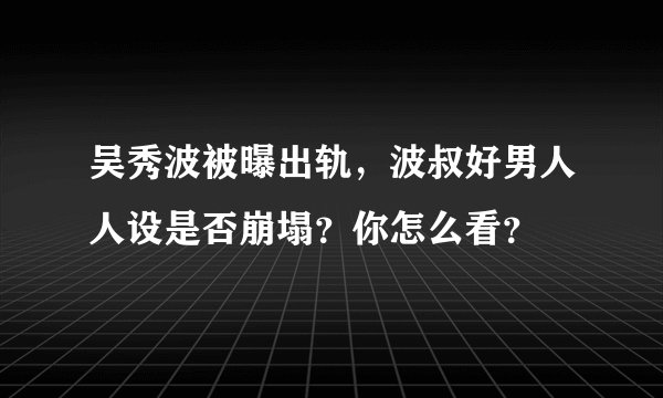 吴秀波被曝出轨，波叔好男人人设是否崩塌？你怎么看？