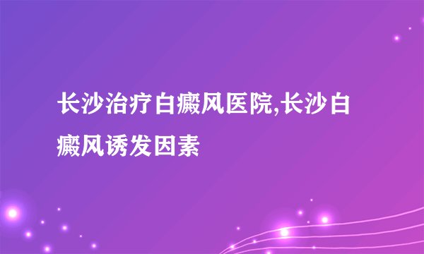 长沙治疗白癜风医院,长沙白癜风诱发因素
