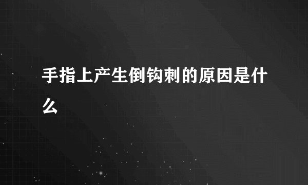 手指上产生倒钩刺的原因是什么