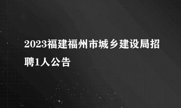 2023福建福州市城乡建设局招聘1人公告