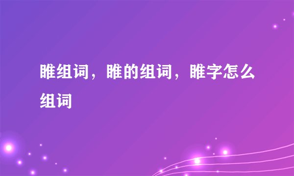 睢组词，睢的组词，睢字怎么组词