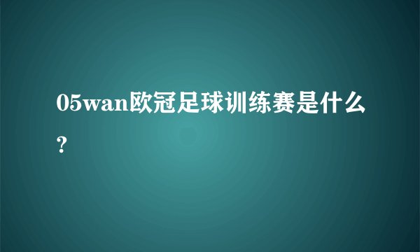 05wan欧冠足球训练赛是什么?