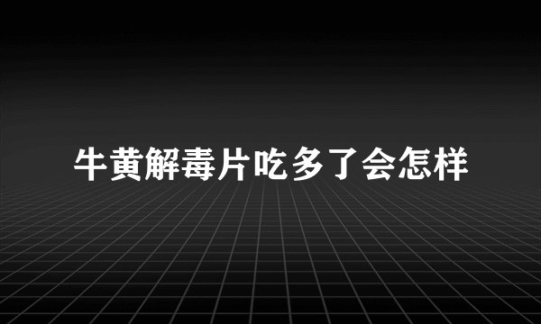 牛黄解毒片吃多了会怎样