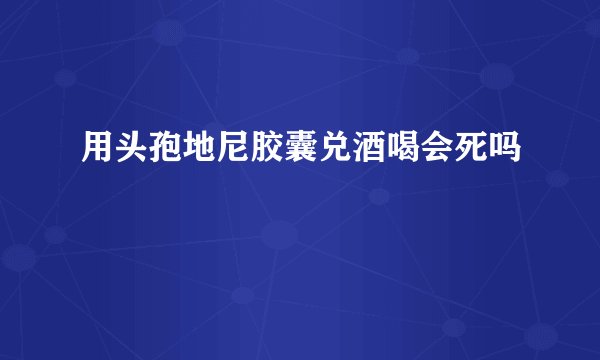 用头孢地尼胶囊兑酒喝会死吗